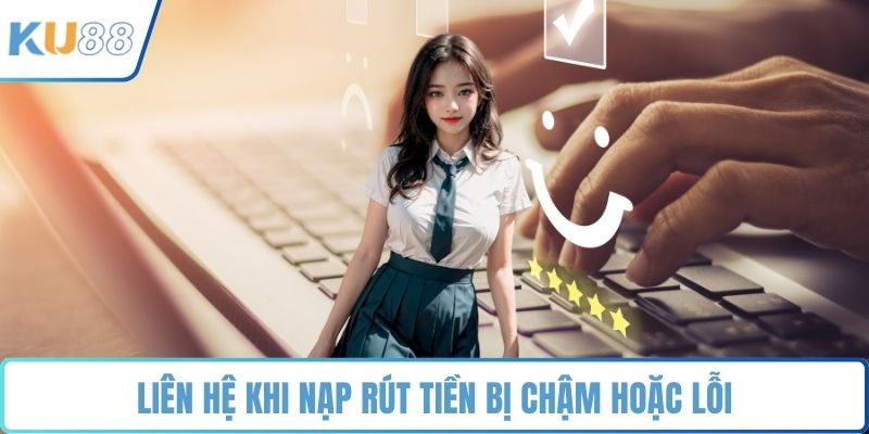Liên hệ khi nạp rút tiền bị chậm hoặc lỗi